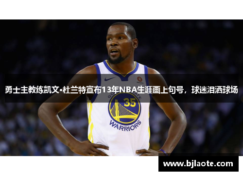 勇士主教练凯文·杜兰特宣布13年NBA生涯画上句号，球迷泪洒球场